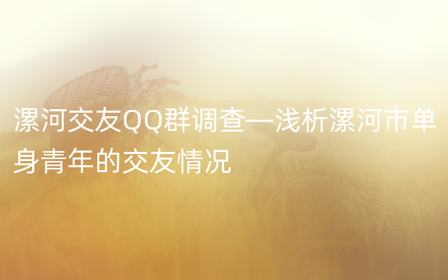 漯河交友QQ群调查—浅析漯河市单身青年的交友情况