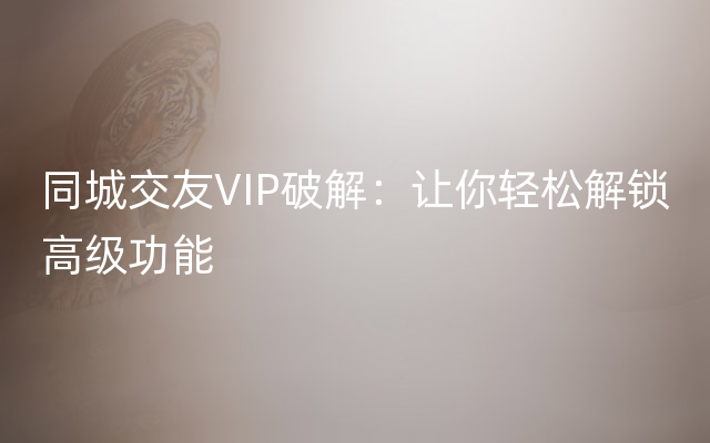 同城交友VIP破解：让你轻松解锁高级功能