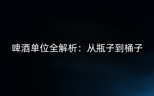 啤酒单位全解析：从瓶子到桶子