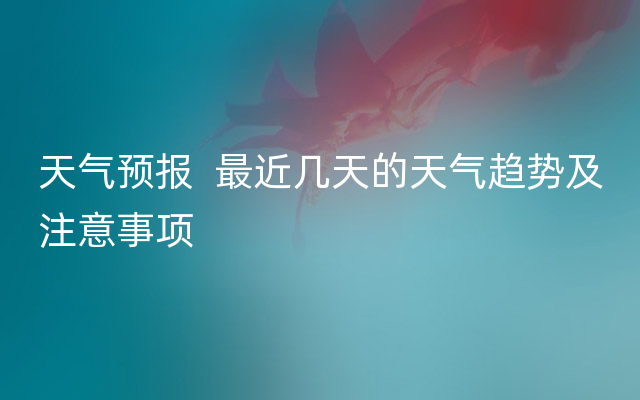 天气预报  最近几天的天气趋势及注意事项