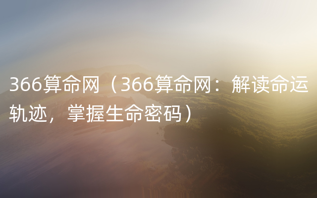 366算命网（366算命网：解读命运轨迹，掌握生命密码）