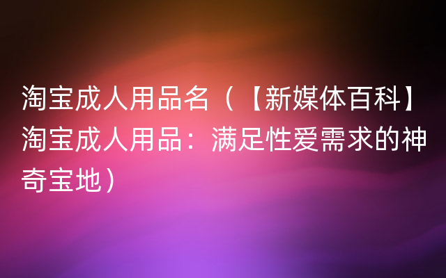 淘宝成人用品名（【新媒体百科】淘宝成人用品：满足性爱需求的神奇宝地）