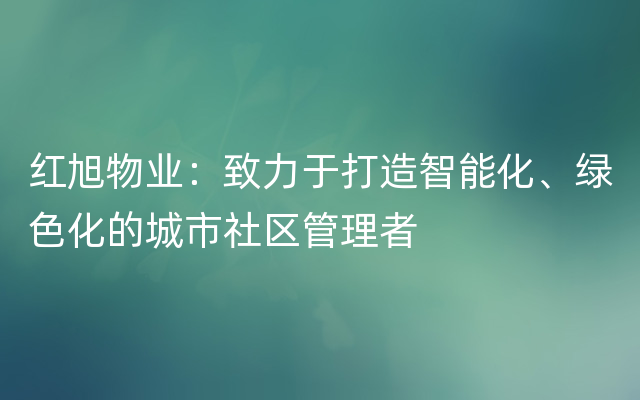 红旭物业：致力于打造智能化、绿色化的城市社区管理者