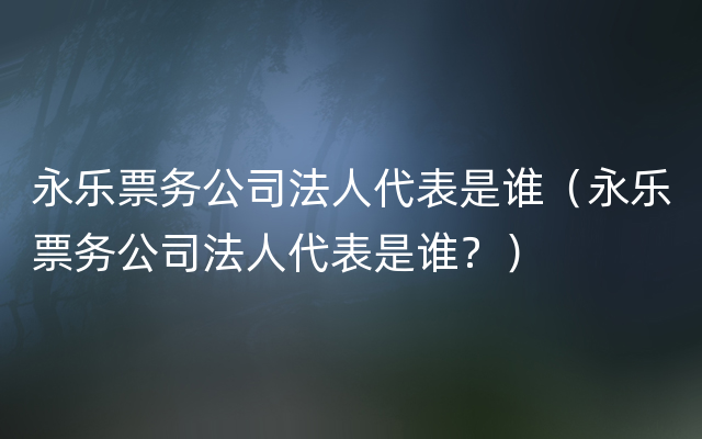 永乐票务公司法人代表是谁（永乐票务公司法人代表