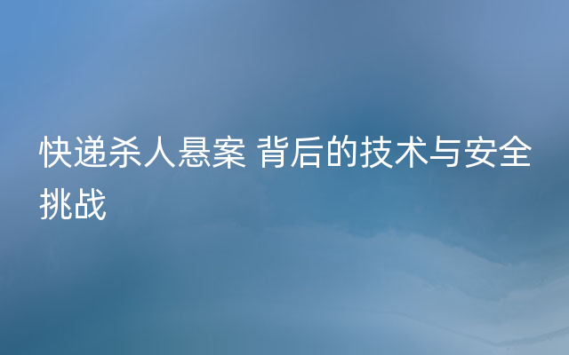 快递杀人悬案 背后的技术与安全挑战