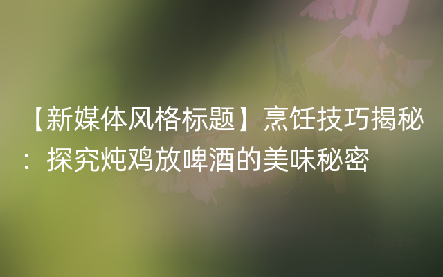 【新媒体风格标题】烹饪技巧揭秘：探究炖鸡放啤酒的美味秘密