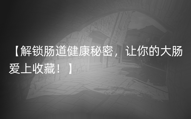 【解锁肠道健康秘密，让你的大肠爱上收藏！】