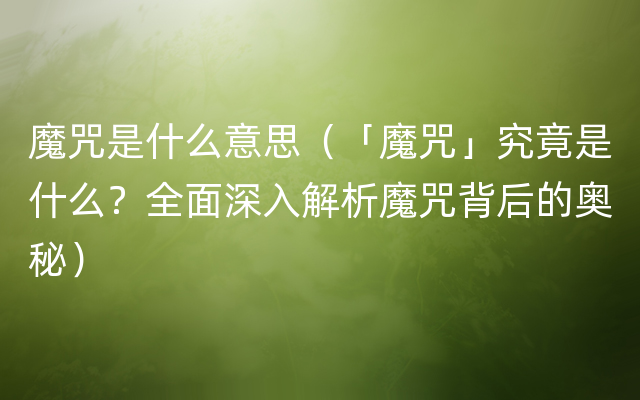 魔咒是什么意思（「魔咒」究竟是什么？全面深入解析魔咒背后的奥秘）