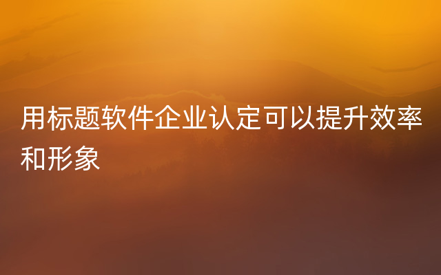 用标题软件企业认定可以提升效率和形象