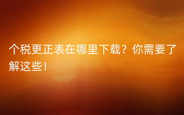 个税更正表在哪里下载？你需要了解这些！