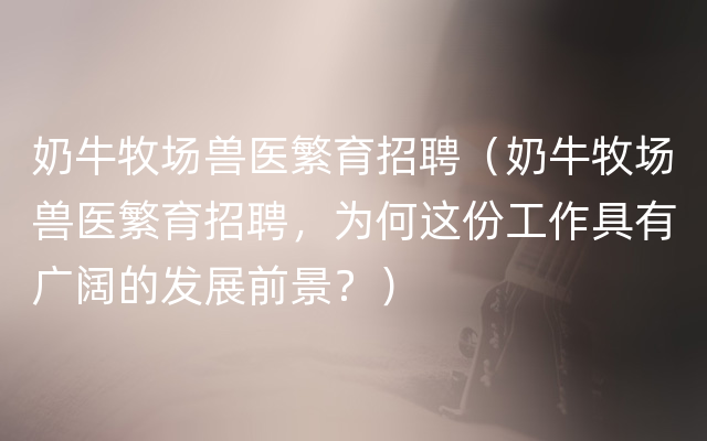 奶牛牧场兽医繁育招聘（奶牛牧场兽医繁育招聘，为何这份工作具有广阔的发展前景？）