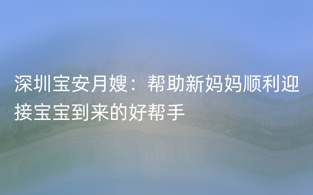 深圳宝安月嫂：帮助新妈妈顺利迎接宝宝到来的好帮手