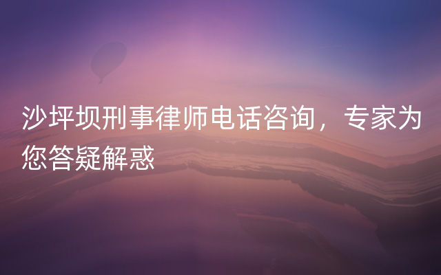 沙坪坝刑事律师电话咨询，专家为您答疑解惑