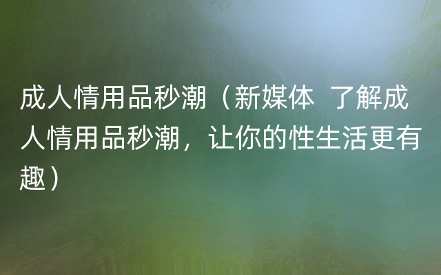 成人情用品秒潮（新媒体  了解成人情用品秒潮，让你的性生活更有趣）