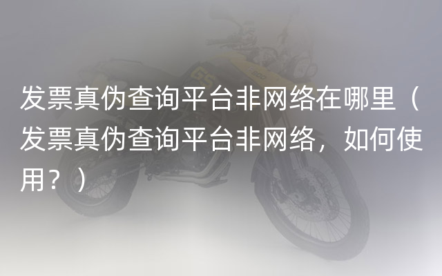 发票真伪查询平台非网络在哪里（发票真伪查询平台非网络，如何使用？）