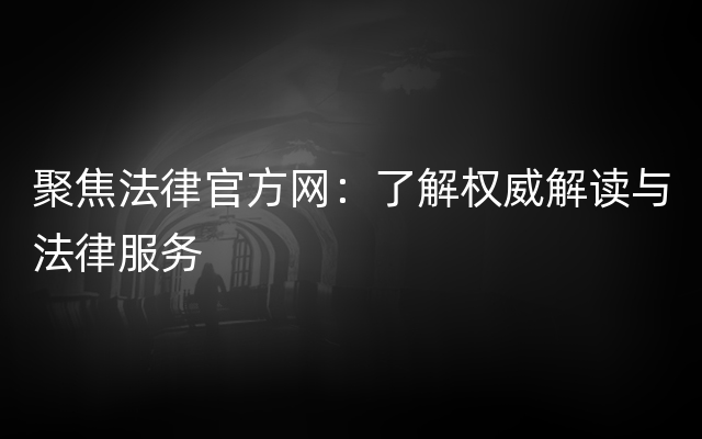 聚焦法律官方网：了解权威解读与法律服务