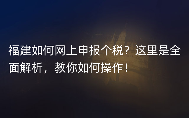 福建如何网上申报个税？这里是全面解析，教你如何操作！