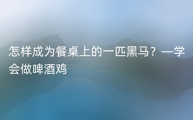 怎样成为餐桌上的一匹黑马？—学会做啤酒鸡