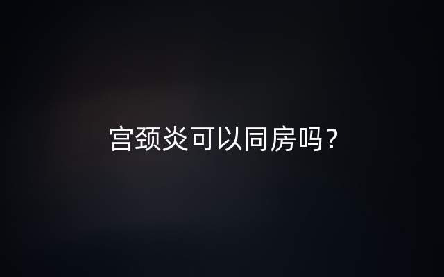 宫颈炎可以同房吗？