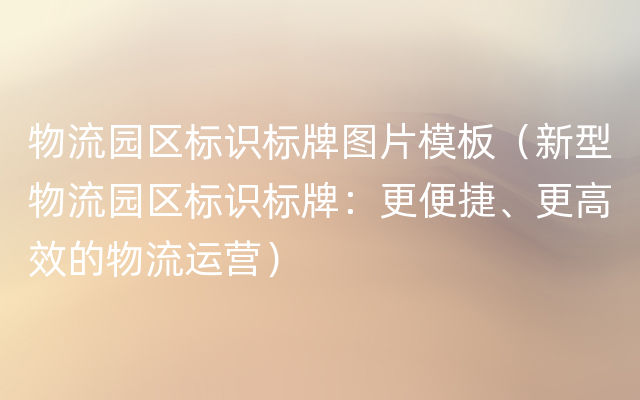 物流园区标识标牌图片模板（新型物流园区标识标牌：更便捷、更高效的物流运营）