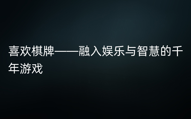 喜欢棋牌——融入娱乐与智慧的千年游戏