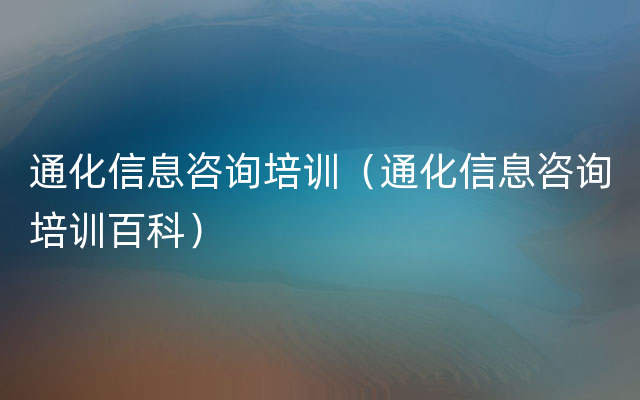 通化信息咨询培训（通化信息咨询培训百科）