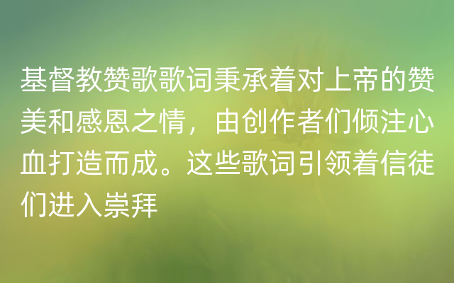 基督教赞歌歌词秉承着对上帝的赞美和感恩之情，由创作者们倾注心血打造而成。这些歌词