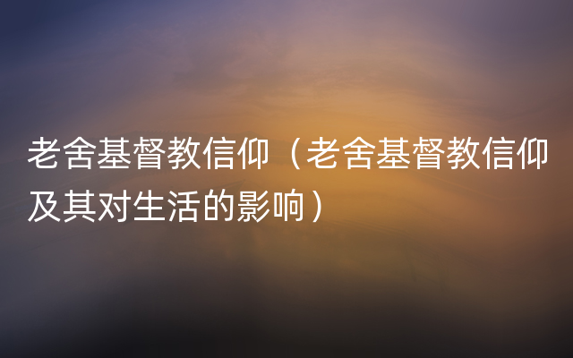 老舍基督教信仰（老舍基督教信仰及其对生活的影响）