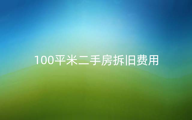 100平米二手房拆旧费用