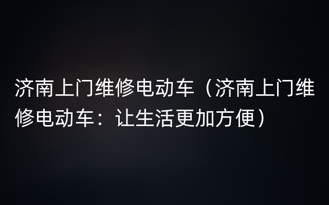 济南上门维修电动车（济南上门维修电动车：让生活更加方便）