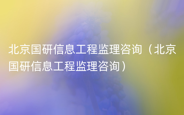 北京国研信息工程监理咨询（北京国研信息工程监理咨询）