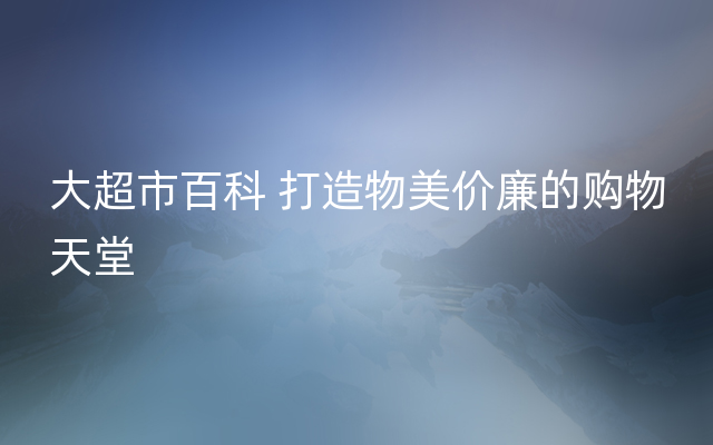 大超市百科 打造物美价廉的购物天堂