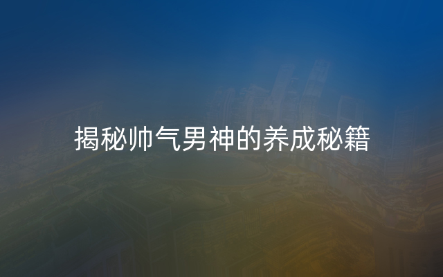 揭秘帅气男神的养成秘籍