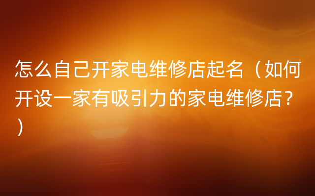 怎么自己开家电维修店起名（如何开设一家有吸引力的家电维修店？）