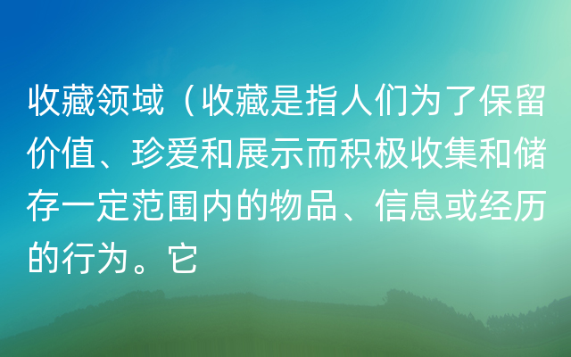 收藏领域（收藏是指人们为了保留价值、珍爱和展示而积极收集和储存一定范围内的物品、