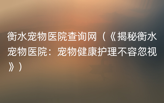 衡水宠物医院查询网（《揭秘衡水宠物医院：宠物健康护理不容忽视》）