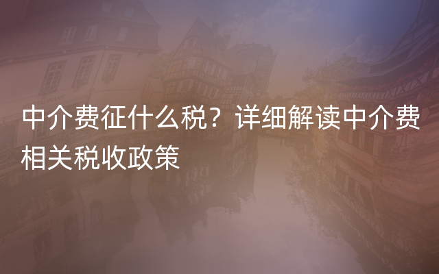 中介费征什么税？详细解读中介费相关税收政策