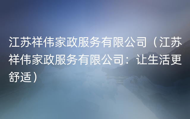 江苏祥伟家政服务有限公司（江苏祥伟家政服务有限公司：让生活更舒适）