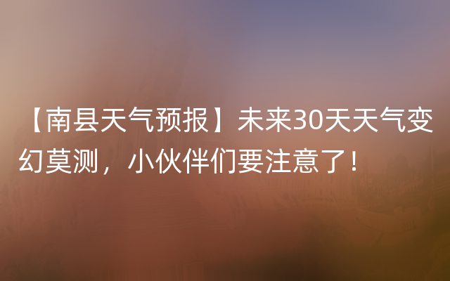 【南县天气预报】未来30天天气变幻莫测，小伙伴们要注意了！