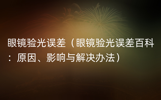 眼镜验光误差（眼镜验光误差百科：原因、影响与解决办法）