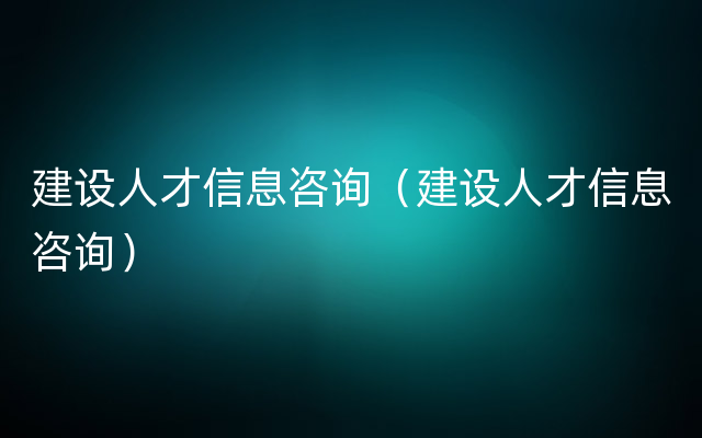 建设人才信息咨询（建设人才信息咨询）