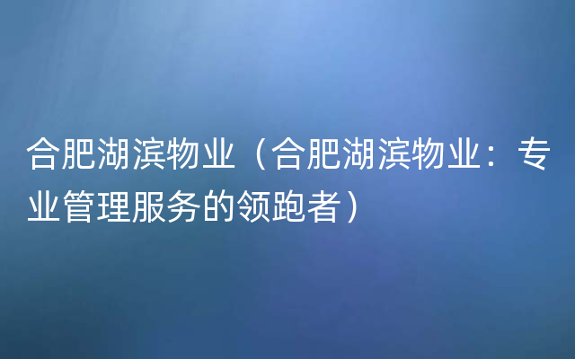 合肥湖滨物业（合肥湖滨物业：专业管理服务的领跑者）