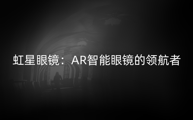 虹星眼镜：AR智能眼镜的领航者