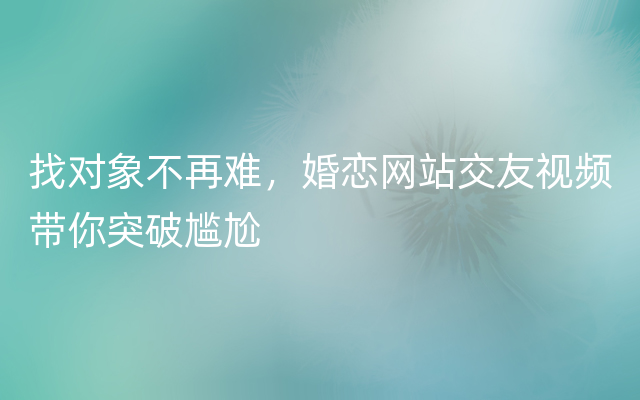 找对象不再难，婚恋网站交友视频带你突破尴尬