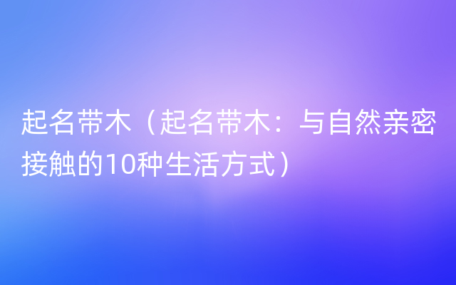 起名带木（起名带木：与自然亲密接触的10种生活方式）