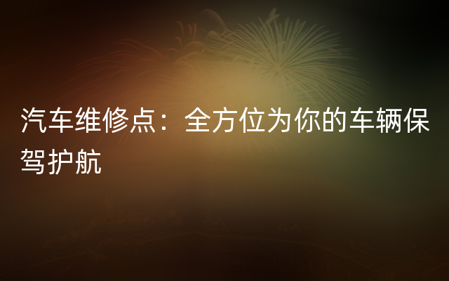 汽车维修点：全方位为你的车辆保驾护航