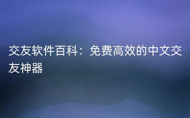 交友软件百科：免费高效的中文交友神器