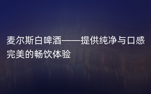 麦尔斯白啤酒——提供纯净与口感完美的畅饮体验