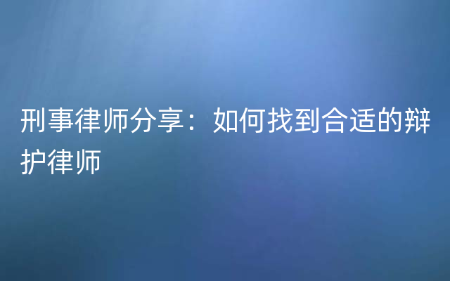 刑事律师分享：如何找到合适的辩护律师