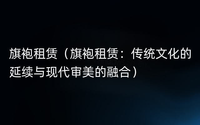 旗袍租赁（旗袍租赁：传统文化的延续与现代审美的